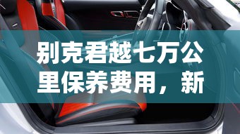 别克君越七万公里保养费用，新君越7万公里保养项目