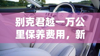 别克君越一万公里保养费用，新君越1万公里保养项目