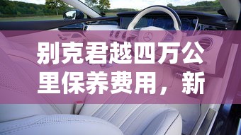 别克君越四万公里保养费用，新君越4万公里保养项目