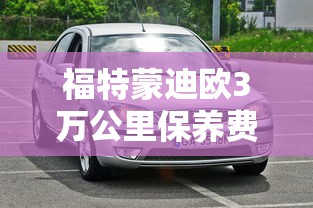 福特蒙迪欧3万公里保养费用，蒙迪欧30000公里保养项目