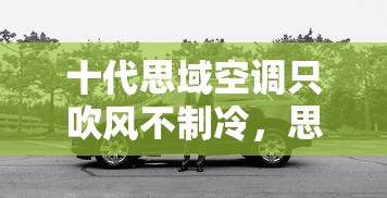 十代思域空调只吹风不制冷，思域空调不凉原因
